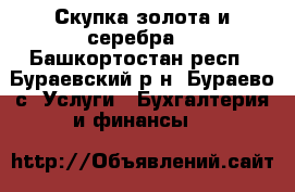 Скупка золота и серебра. - Башкортостан респ., Бураевский р-н, Бураево с. Услуги » Бухгалтерия и финансы   